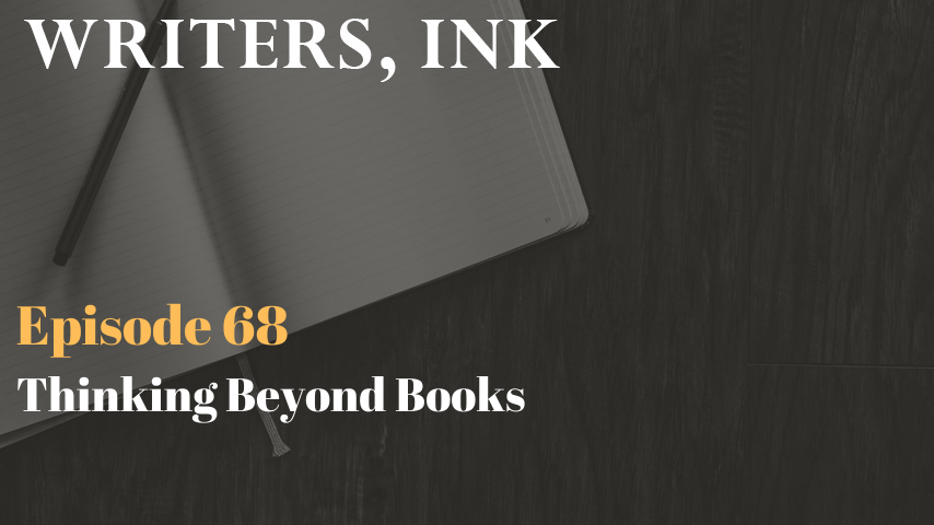 Writers, Ink Podcast: Episode 68 – Thinking Beyond Books